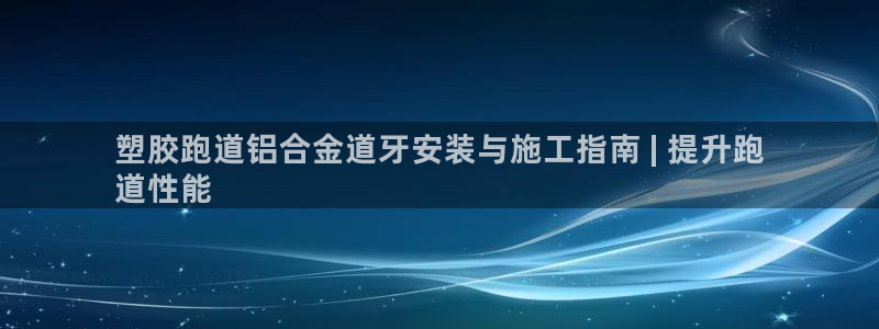 尊龙光学怎么样：塑胶跑道铝合金道牙安装与施工指南 | 提升跑
道性能