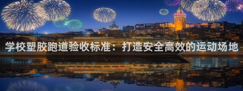 z6尊龙凯时ag旗舰厅：学校塑胶跑道验收标准：打造安全高效的运动场地
