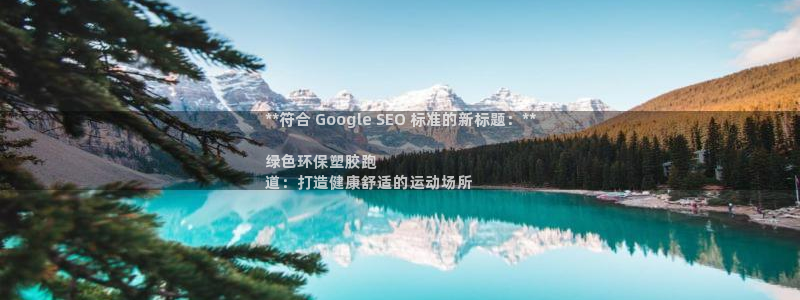 尊龙集团有限公司官网地址：**符合 Google SEO 标准的新标题：**

绿色环保塑胶跑
道：打造健康舒适的运动场所
