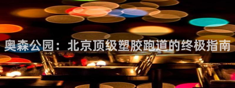 kb88凯时SO权威AG发财网：奥森公园：北京顶级塑
