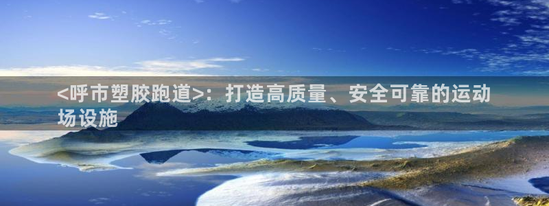 尊龙凯时d3563：<呼市塑胶跑道>：打造高质量、安全可靠的运动
场设施