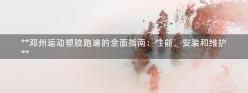 尊龙凯时老板：**邓州运动塑胶跑道的全面指南：性能、安装和维护
**