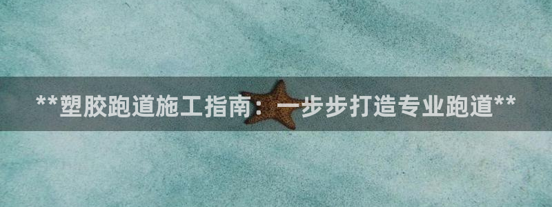 尊龙凯时不朽情缘：**塑胶跑道施工指南：一步步打造专业跑道**