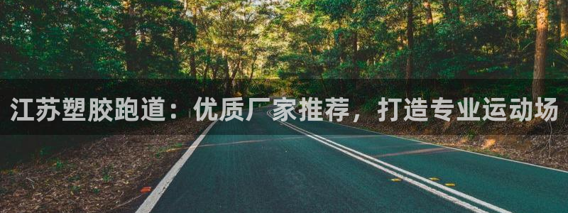尊龙凯时代理佣金发不发：江苏塑胶跑道：优质厂家推荐，打造专业运动场