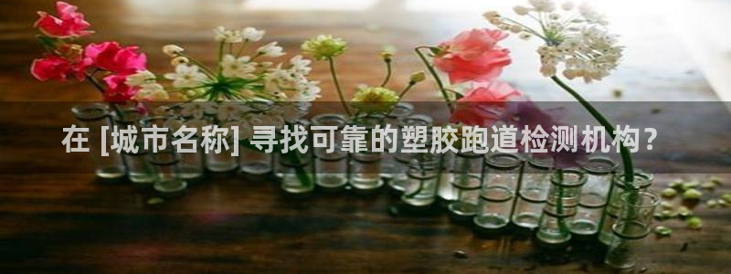 尊龙d88官网去来就送38：在 [城市名称] 寻找可靠的塑胶跑道检测机构？