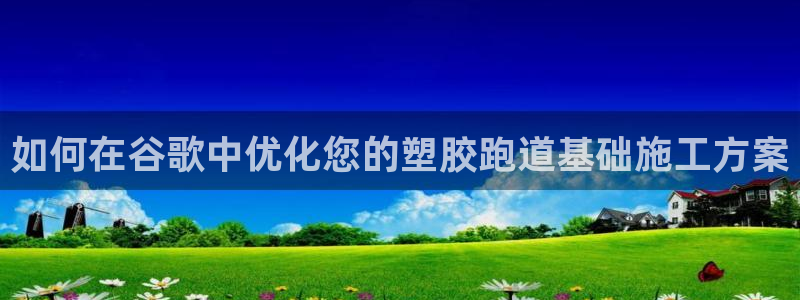 尊龙Ag：如何在谷歌中优化您的塑胶跑道基础施工方案
