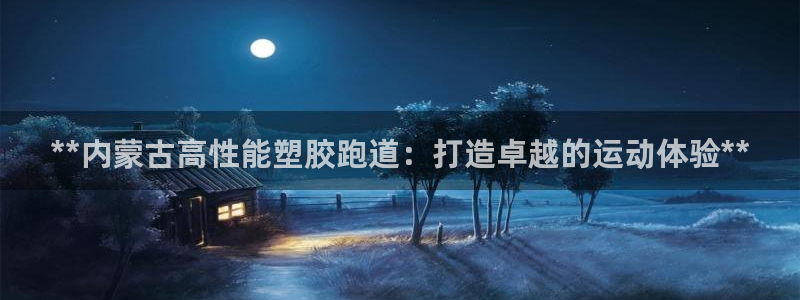 尊龙人生就是博d88 - Z6尊龙官方网站：**内蒙古高性能塑胶跑道：打造卓越的运动体验**