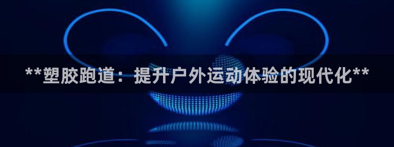 尊龙官网手机版下载：**塑胶跑道：提升户外运动体验的现代化**