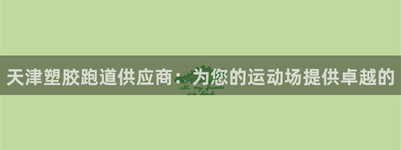尊龙凯时公司官网：天津塑胶跑道供应商：为您的运动场提供卓越的
