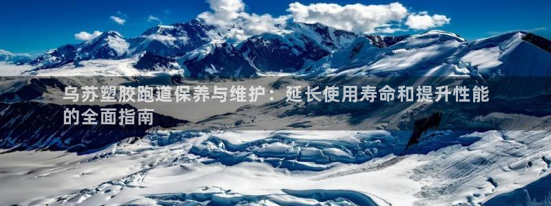 尊龙d88ag旗舰厅：乌苏塑胶跑道保养与维护：延长使用寿命和提升性能
的全面指南