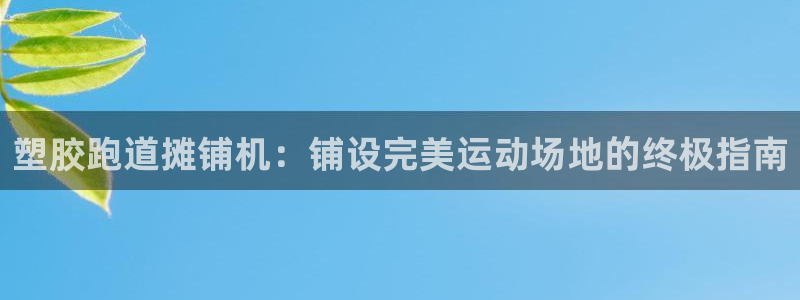 凯时赢来就送38：塑胶跑道摊铺机：铺设完美运动场地的终极指南