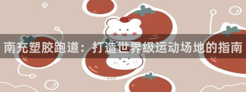 尊龙凯时泰安：南充塑胶跑道：打造世界级运动场地的指南