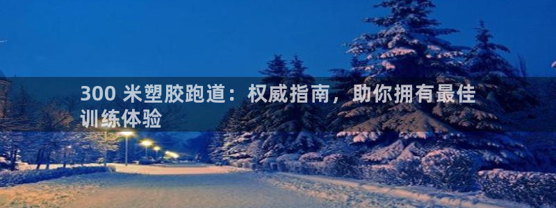 尊龙凯时电竞注册：300 米塑胶跑道：权威指南，助你拥有最佳
训练体验