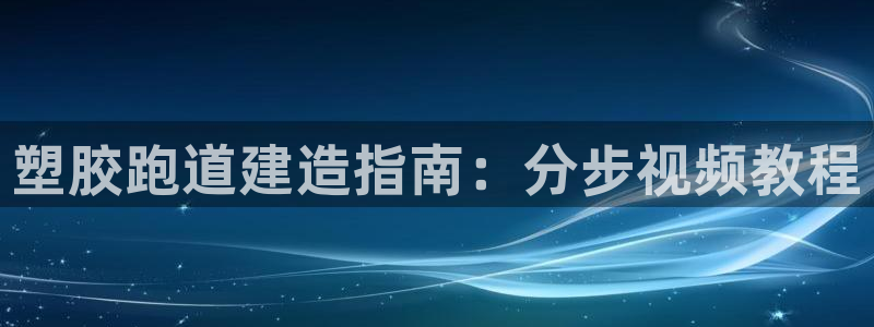尊龙凯时取款有要求吗：塑胶跑道建造指南：分步视频教程