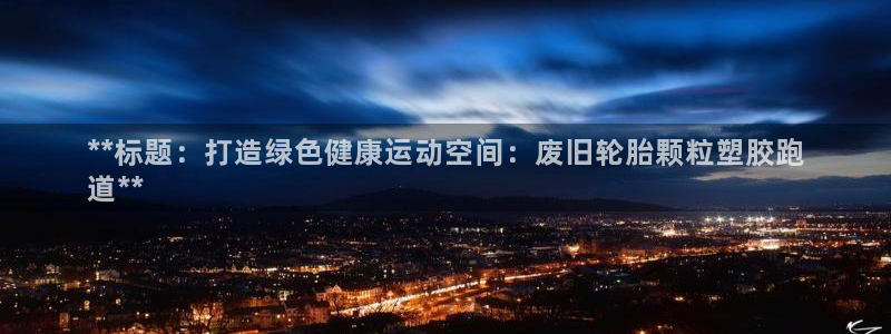 尊龙2020：**标题：打造绿色健康运动空间：废旧轮胎颗粒塑胶跑
道**