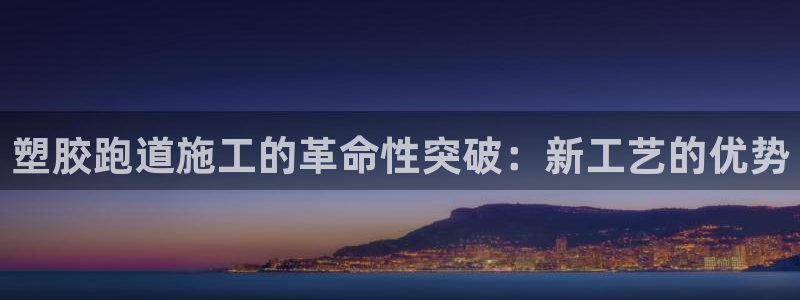 尊龙登录：塑胶跑道施工的革命性突破：新工艺的优势