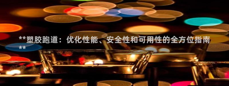 尊龙凯时城游戏官网：**塑胶跑道：优化性能、安全性和可用性的全方位指南
**