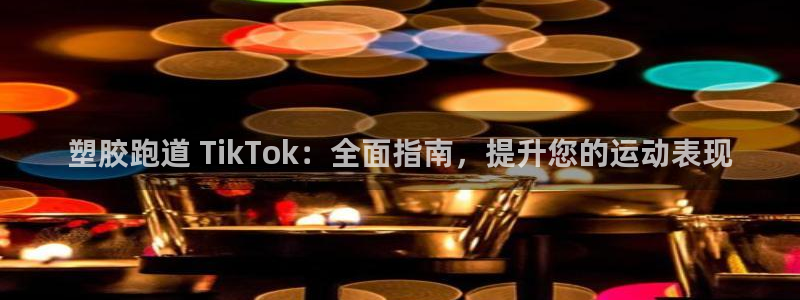 凯时K66最新版本下载：塑胶跑道 TikTok：全面指南，提