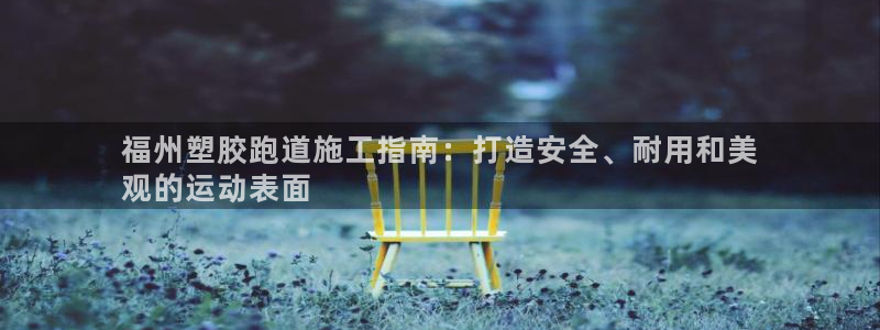 尊龙z6官网ag：福州塑胶跑道施工指南：打造安全、耐