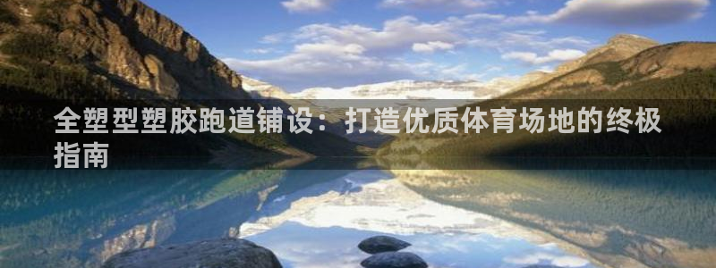 尊龙人生就是博旧：全塑型塑胶跑道铺设：打造优质体育场