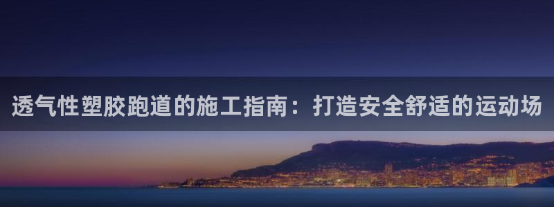 尊龙凯时人生就是搏首页：透气性塑胶跑道的施工指南：打造安全舒