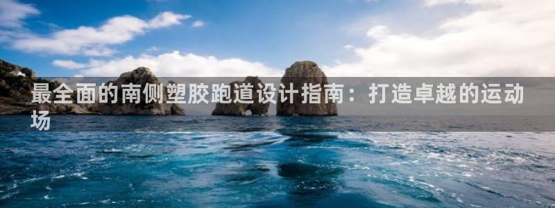 旧版尊龙人生就是博下载：最全面的南侧塑胶跑道设计指南