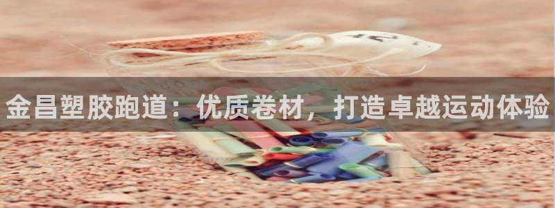 Z6尊龙凯时登录：金昌塑胶跑道：优质卷材，打造卓越运动体验