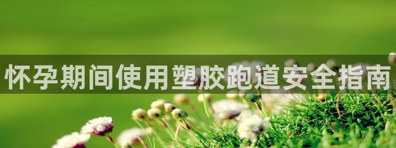 尊龙网站手机下载：怀孕期间使用塑胶跑道安全指南