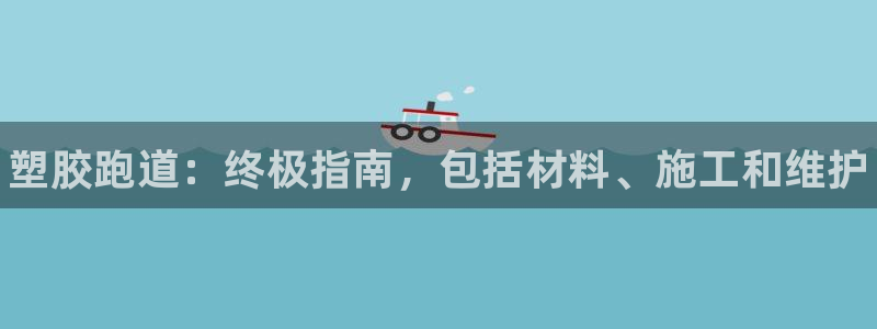 凯时旗舰厅App下载：塑胶跑道：终极指南，包括材料、施工和维