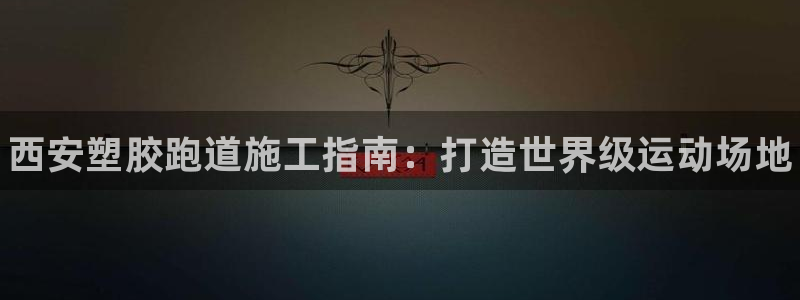 尊龙app最新版本官网：西安塑胶跑道施工指南：打造世界级运动