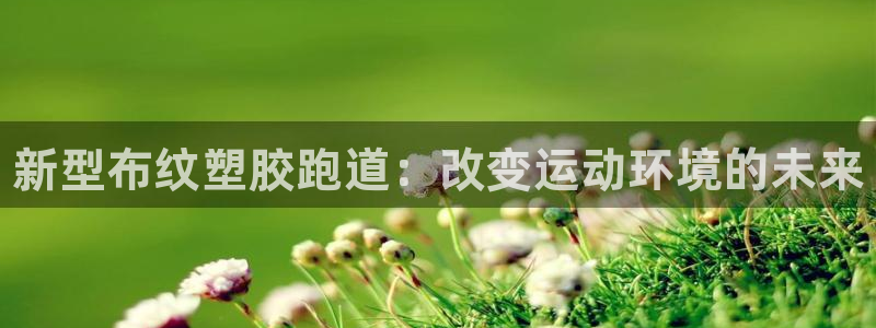 尊龙d88官网登录苹果版下载：新型布纹塑胶跑道：改变运动环境