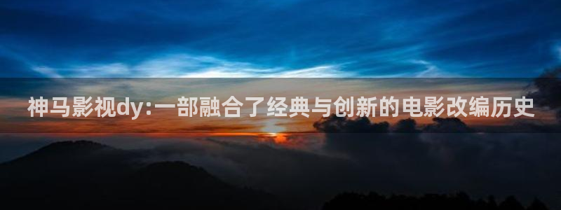 三米影视一路朝阳：神马影视dy:一部融合了经典与创新的电影改编历史