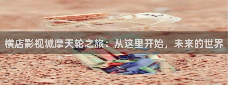 三米影视下载安卓：横店影视城摩天轮之旅：从这里开始，未来的世界