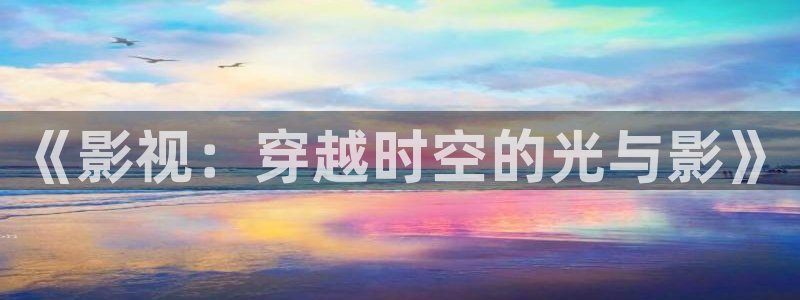 电视剧大全三米影视：《影视：穿越时空的光与影》
